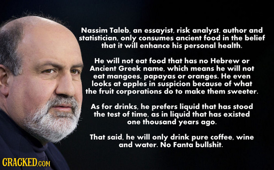 Nassim Taleb. an essayist, risk analyst. author and statistician. only consumes ancient food in the belief that it will enhance his personal health. H