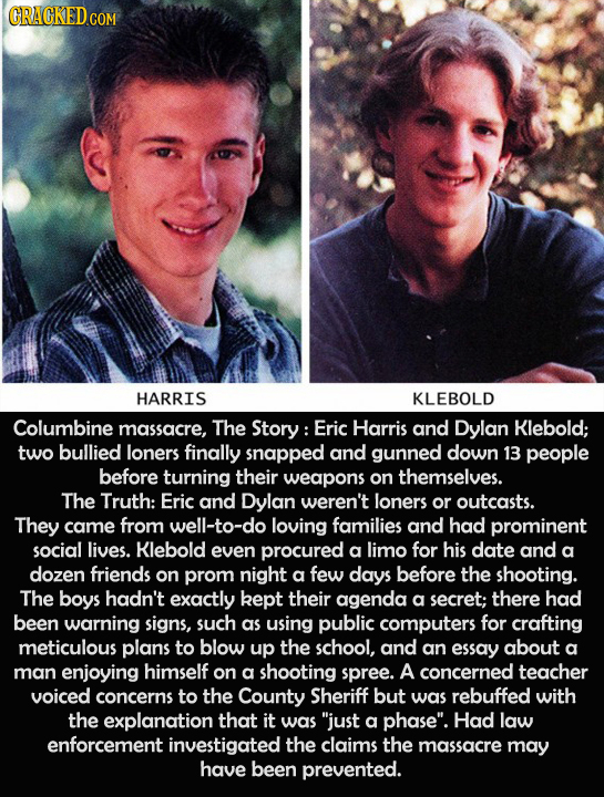 CRACKED COM HARRIS KLEBOLD Columbine massacre, The Story: Eric Harris and Dylan Klebold; two bullied loners finally snapped and gunned down 13 people