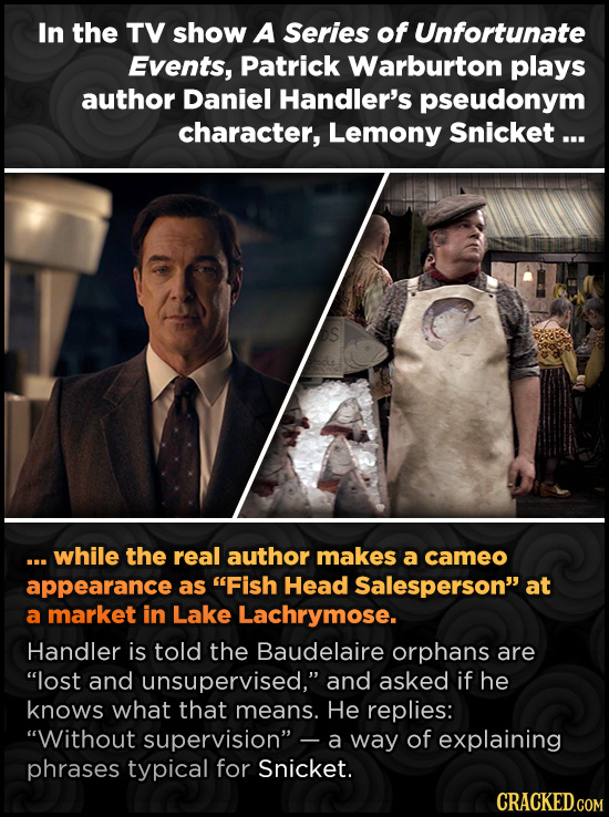 In the TV show A Series of Unfortunate Events, Patrick Warburton plays author Daniel Handler's pseudonym character, Lemony Snicket ... .. while the re