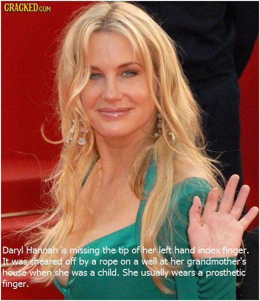 CRACKED COM Daryl Hannah is missing the tip of her left hand index finger. It was sheared off by a rope on a well at her grandmother's house when she 