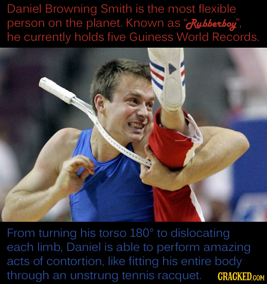 Daniel Browning Smith is the most flexible person on the planet. Known as Rubberboy, he currently holds five Guiness World Records. From turning hi