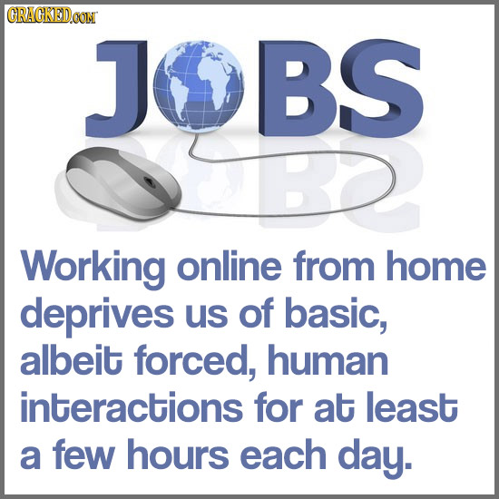 CRACKEDO CON JOBS Working online from home deprives us of basic, albeit forced, human interactions for at least a few hours each day. 