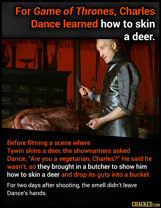 For Game of Thrones, Charles Dance learned how to skin a deer. Before filming a scene where Tywin skins a deer, the showrunners asked Dance, Are you