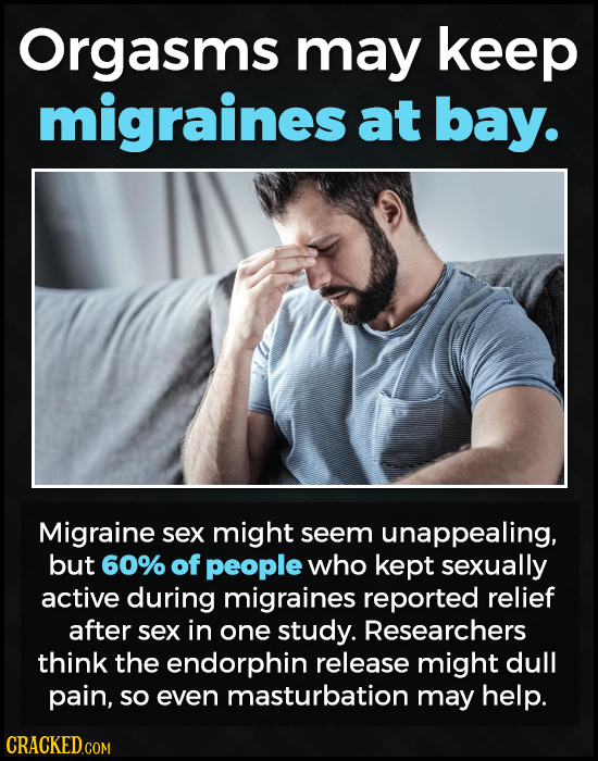 Orgasms may keep migraines at bay. Migraine sex might seem unappealing, but 60% of people who kept sexually active during migraines reported relief af