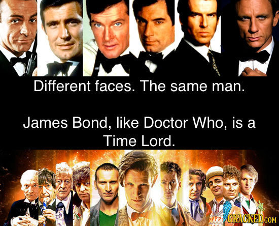 Different faces. The same man. James Bond, like Doctor Who, is a Time Lord. PP? GRAGKEDCOM