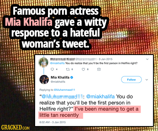 Famous porn actress Mia Khalifa gave a witty response to a hateful woman's tweet. Jan 2015 emiakhalifa You do realize that you'll be the first person