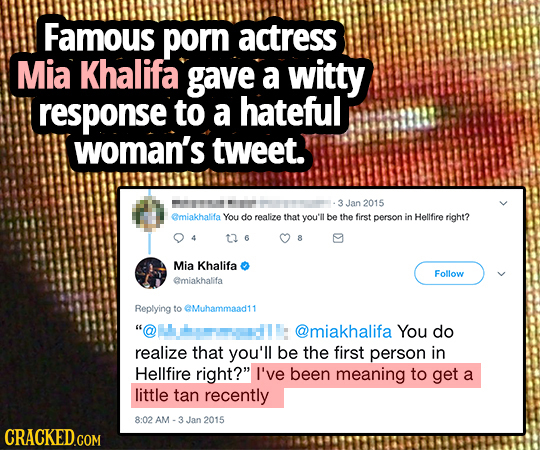 Famous porn actress Mia Khalifa gave a witty response to a hateful woman's tweet. Jan 2015 emiakhalifa You do realize that you'll be the first person 