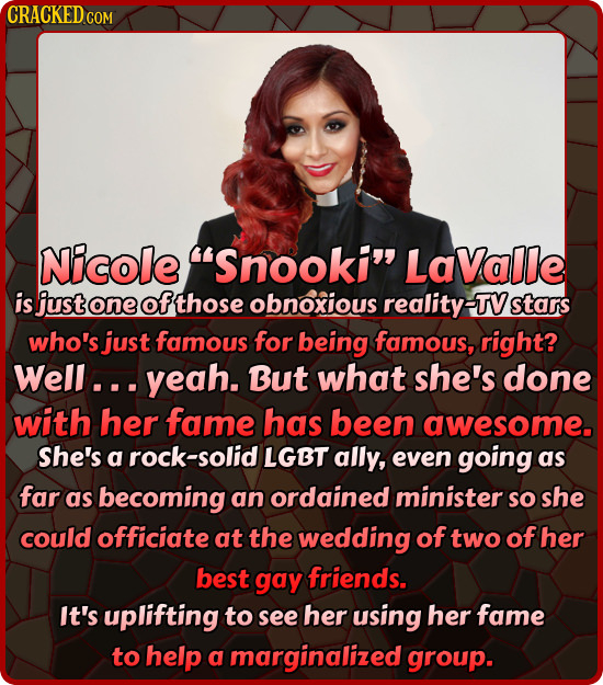 CRACKED COM Nicole 'snooki LaValle is just one of those obnoxious reality-TV stars who's just famous for being famous, right? Well... yeah. But what