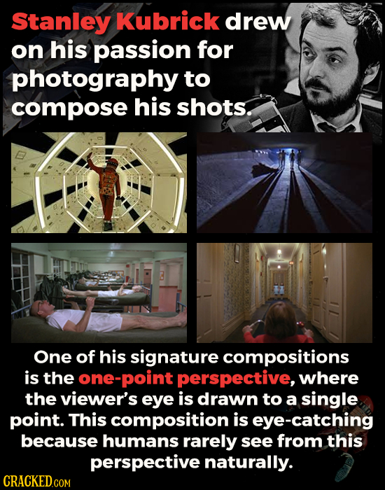Stanley Kubrick drew on his passion for photography to compose his shots. One of his signature compositions is the ne-point perspective, where the vie