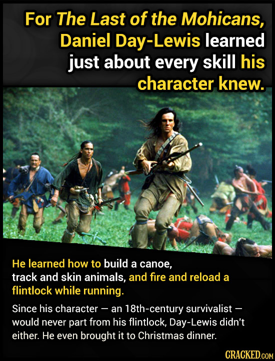 For The Last of the Mohicans, Daniel Lewis learned just about every skill his character knew. He learned how to build a canoe, track and skin animals,