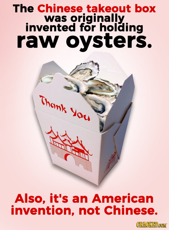 The Chinese takeout box was originally. invented for holding raw oysters. Thonk You Also, it's an American invention, not Chinese. CRACKEDCON