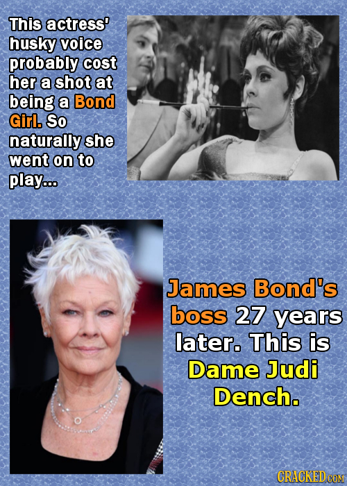This actress' husky voice probably cost her a shot at being a Bond Girl. So naturally she went on to play... James Bond's boss 27 years later. This is