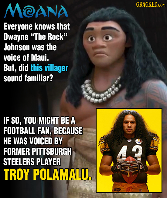 MTANA CRACKEDCON Everyone knows that Dwayne The Rock Johnson was the voice of Maui. But, did this villager sound familiar? IF SO, YOU MIGHT BE A FOOTBALL FAN, BECAUSE HE WAS VOICED BY FORMER PITTSBURGH STEELERS PLAYER TROY POLAMALU.