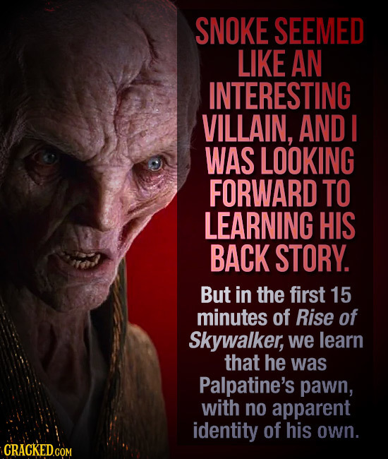 SNOKE SEEMED LIKE AN INTERESTING VILLAIN, AND I WAS LOOKING FORWARD TO LEARNING HIS BACK STORY. But in the first 15 minutes of Rise of Skywalker, we l