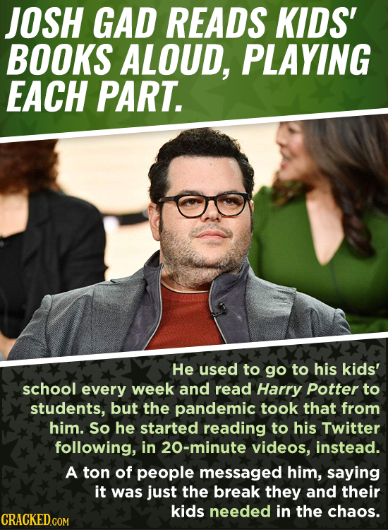 JOSH GAD READS KIDS' BOOKS ALOUD, PLAYING EACH PART. He used to go to his kids' school every week and read Harry Potter to students, but the pandemic