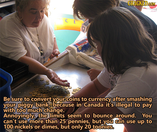 C E uoud Be sure to convert yourcoins to currency after smashing your piggy bank, because in Canada it's illegal to pay with too much change. Annoying