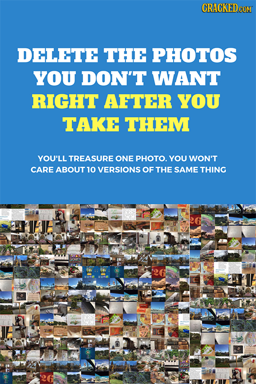 CRACKEDco DELETE THE PHOTOS YOU DON'T WANT RIGHT AFTER YOU TAKE THEM YOU'LL TREASURE ONE PHOTO. YOU WON'T CARE ABOUT 10 VERSIONS OF THE SAME THING