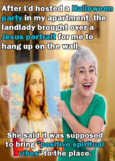 After I'd hosted a Halloween party in mY apartment, the landlady brought over a Jesus portrait for me to hang up on the wall. She said it was supposed