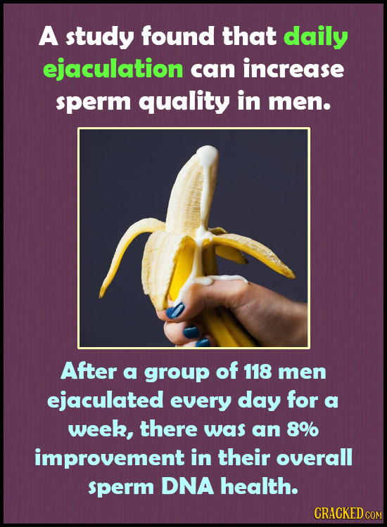 A study found that daily ejaculation can increase sperm quality in men. After a group of 118 men ejaculated every day for a week, there was an 8% impr