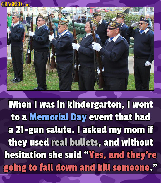 CRACKED COM COM When I was in kindergarten, I went to a Memorial Day event that had a 21-gun salute. E asked my mom if they used real bullets, and wit