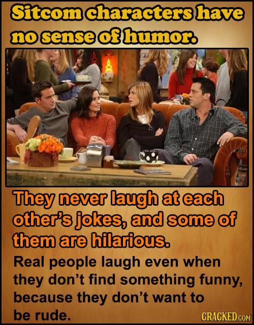 Sitcom characters have no sense of humor. They never laugh at each other's jokes, and some of them are hilarious. Real people laugh even when they don