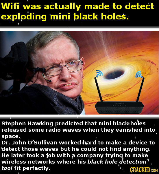 Wifi was actually made to detect exploding mini black holes. Stephen Hawking predicted that mini black holes released some radio waves when they vanis
