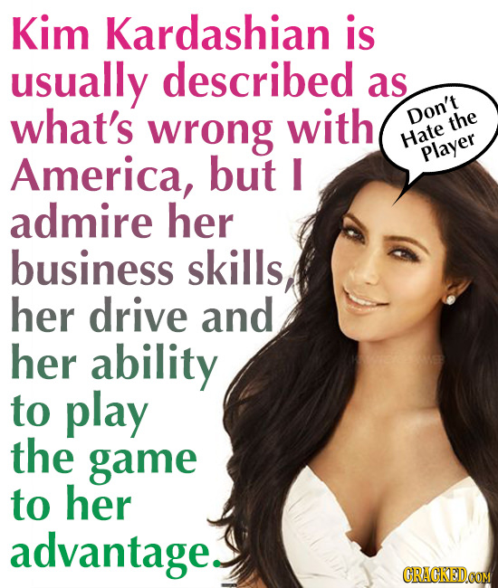 Kim Kardashian is usually described as what's wrong with Don't the Hate America, but I Player admire her business skills her drive and her ability to