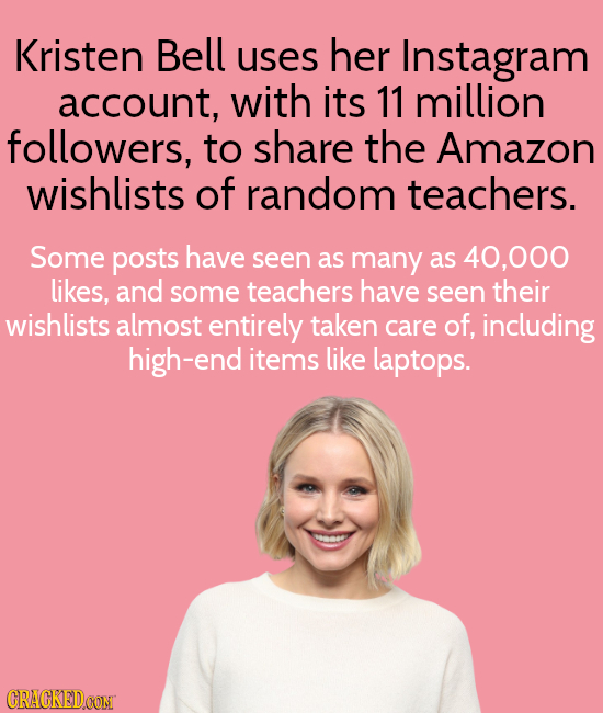 Kristen Bell uses her Instagram account, with its 11 million followers, to share the Amazon wishlists of random teachers. Some posts have seen as many