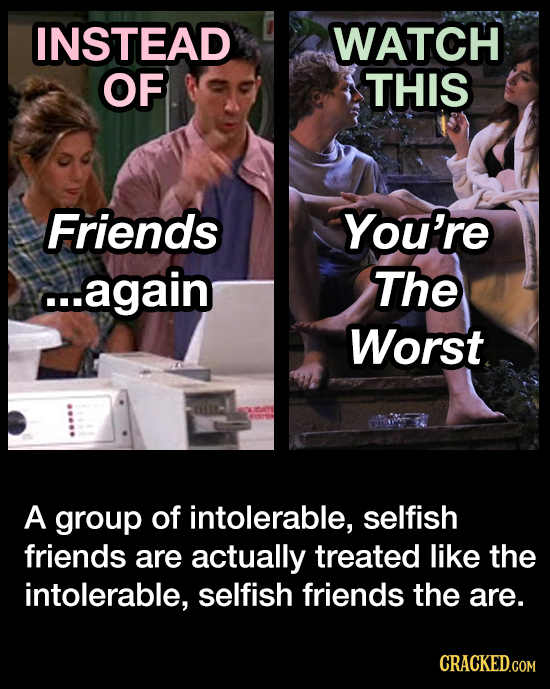 INSTEAD WATCH OF THIS Friends You're ...again The Worst A group of intolerable, selfish friends are actually treated like the intolerable, selfish fri