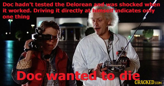 Doc hadn't tested the Delorean and was shocked when it worked. Driving it directly at himself' indicates onily one thing Doc wanted to die CRACKEDGOM