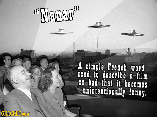 Nanar A simplo French word used to describe a film SO bad that it becomos unintontionally funny. CRACKEDCON