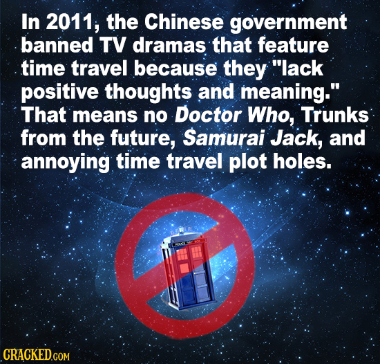 In 2011, the Chinese government banned TV dramas that feature time travel because they lack positive thoughts and meaning. That means no Doctor Who,