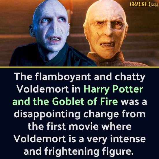CRACKED CO The flamboyant and chatty Voldemort in Harry Potter and the Goblet of Fire was a disappointing change from the first movie where Voldemort