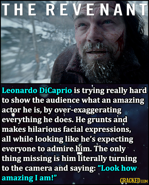 THE EREVENANT Leonardo DiCaprio is trying really hard to show the audience what an amazing actor he is, by over-exaggerating everything he does. He gr