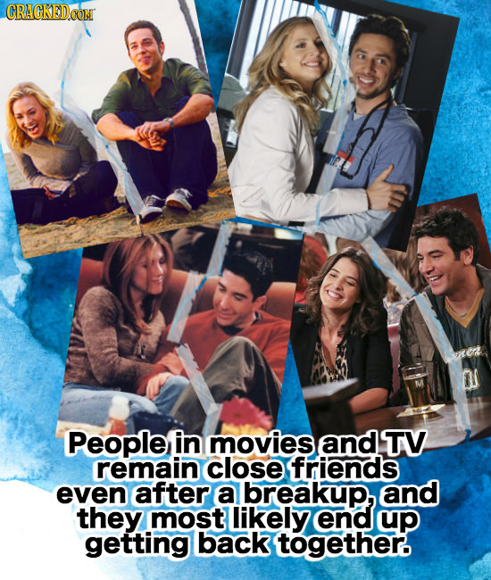 CRACKEDCON O People in movies and TV remain close friends even after a breakup, and they most likely end up getting back together.