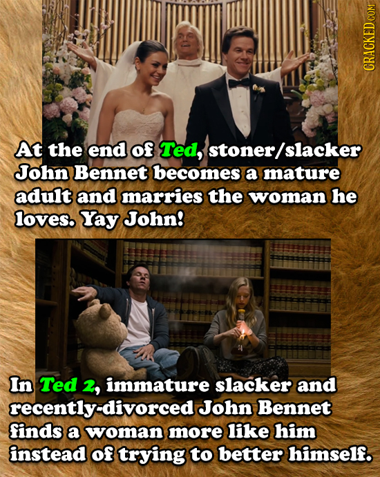 CRACKED COM At the end of Ted, stoner slacker John Bennet becomes a mature adult and marries the woman he loves. Yay John! In Ted 2, immature slacker