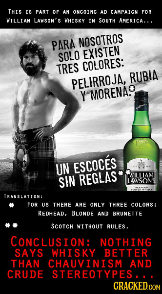 THIS IS PART OF AN ONGOING AD CAMPAIGN FOR WILLIAM LAWSON'S WHISKY IN SOUTH AMERICA... PARA NOSOTROS SOLO EXISTEN TRES COLORES: RUBIA PELIRROjI Y MORE