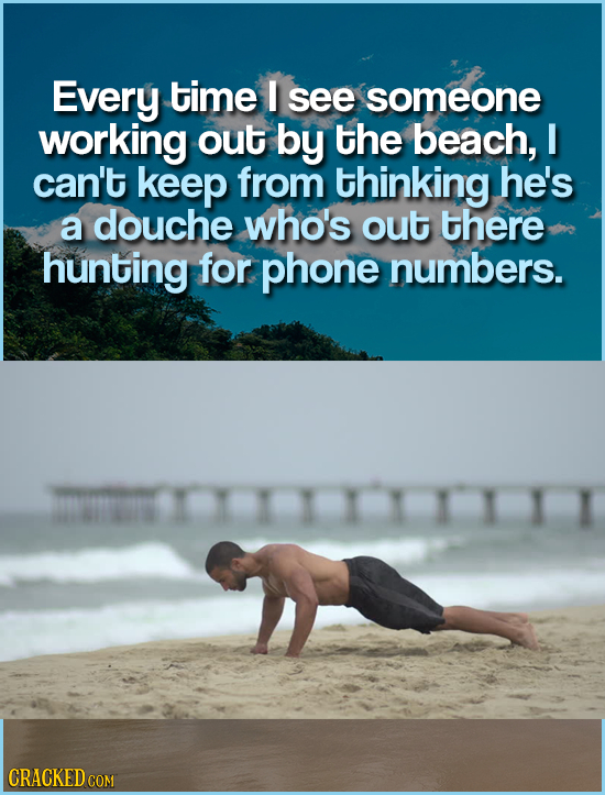 Every time I see someone working out by the beach, I can't keep from thinking he's a douche who's out there hunting for phone numbers. I11111 CRACKEDc