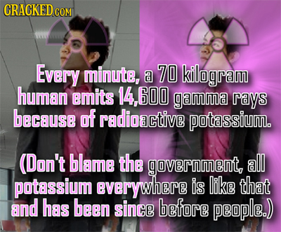 CRACKED COM Every minute, 70 a kilogram human emits 600 gamma rays because of radioactive potassium. (Don't blame the government, all potassium everyw
