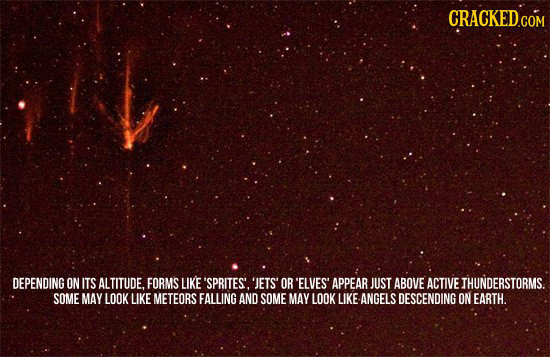 CRACKEDCON DEPENDING ON ITS ALTITUDE. FORMS LIKE 'SPRITES'. 'JETS OR 'ELVES APPEAR JUST ABOVE ACTIVE THUNDERSTORMS. SOME MAY LOOK LIKE METEORS FALLING