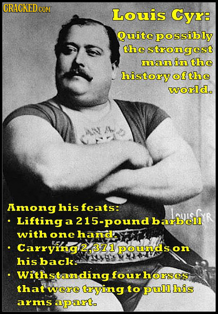 CRACKED C COM Louis Cyr: Quite possibly the strongest man in the history ofthe world. Among his feats: LPsfR Lifting a 15-pound bell with one handa Ca