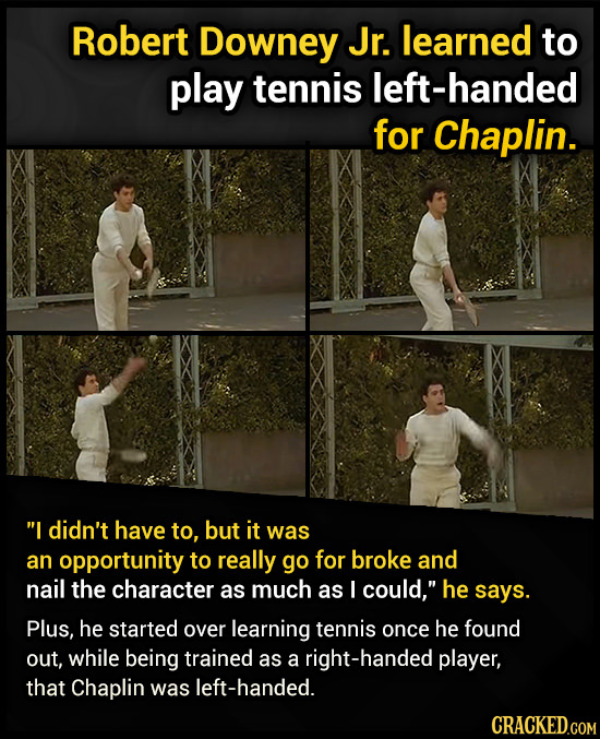 Robert Downey Jr. learned to play tennis left-handed for Chaplin. I didn't have to, but it was an opportunity to really go for broke and nail the cha