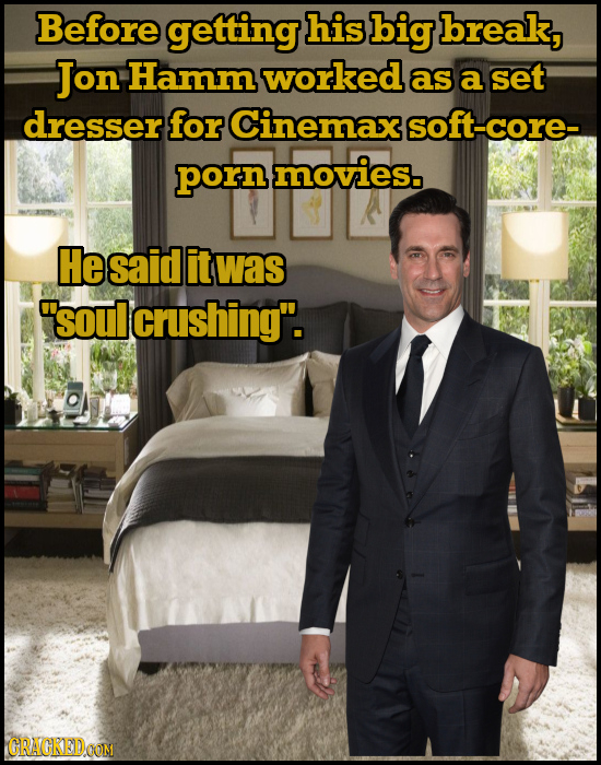 Before getting his big break, Jon Hamm worked as a set dresser for Cinemax soft-core- porn movies. He said it was 'soul crushing. CRAGKEDOOM