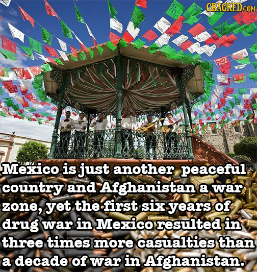 CRACKED COM Mexico is just another peaceful country and Afghanistan a war zone, yet the first six years of drug war in Mexico resulted in three times