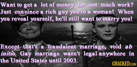 Want to get a lot of money for not much work? Just convince rich a guy you're a woman! When you reveal yourself, he'll still want to marry you! Except