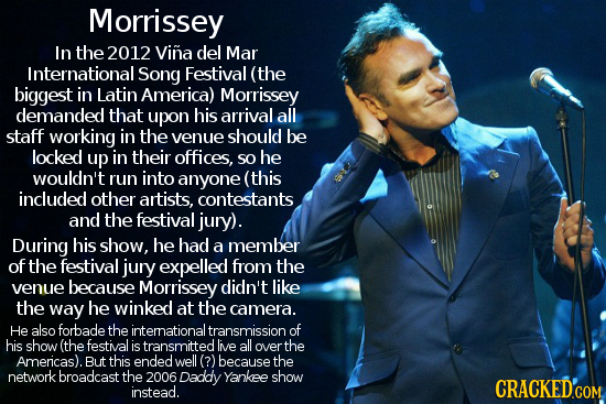 Morrissey In the 2012 Vina del Mar International Song Festival (the biggest in Latin America) Morrissey demanded that upon his arrival all staff worki