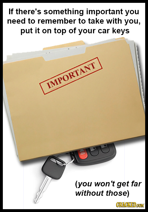 If there's something important you need to remember to take with you, put it on top of your car keys IMPORTANT (you won't get far without those) CRACK