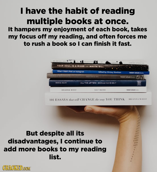 I have the habit of reading multiple books at once. It hampers my enjoyment of each book, takes my focus off my reading, and often forces me to rush a