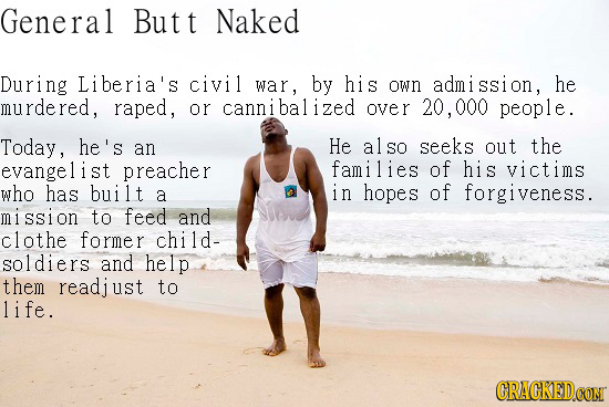 General But t Naked During Liberia's civil war, by his OWD adm ssion, he murdered, raped , or cannibalized OVer 20.000 people. Today, he's an He also 