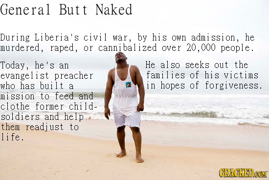 General But t Naked During Liberia's civil war, by his OWD adm ssion, he murdered, raped , or cannibalized OVer 20.000 people. Today, he's an He also
